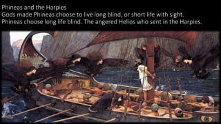 Phineas and the Harpies
Gods made Phineas choose to live long blind, or short life with sight.
Phineas choose long life blind. The angered Helios who sent in the Harpies.
 