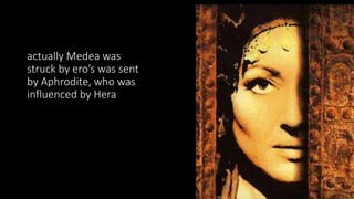 actually Medea was
struck by ero’s was sent
by Aphrodite, who was
influenced by Hera
 