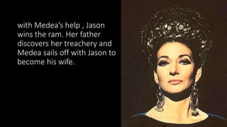 with Medea’s help , Jason
wins the ram. Her father
discovers her treachery and
Medea sails off with Jason to
become his wife.
 