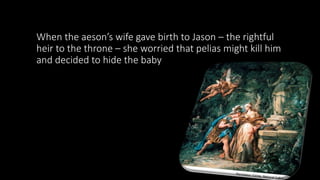 When the aeson’s wife gave birth to Jason – the rightful
heir to the throne – she worried that pelias might kill him
and decided to hide the baby
 