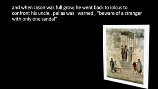 and when Jason was full grow, he went back to Iolcus to
confront his uncle . pelias was warned , “beware of a stranger
with only one sandal”
 