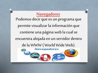 Navegadores
Podemosdecirquees unprograma que
permite visualizar la informaciónque
contieneuna página webla cual se
encuentraalojada en unservidor dentro
de la WWW( WorldWideWeb).
 