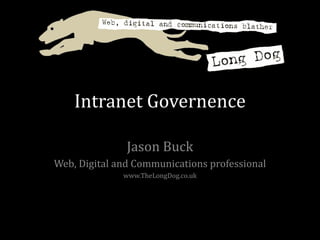 Intranet Governence Jason Buck Web, Digital and Communications professional www.TheLongDog.co.uk 