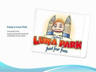 Camp is Luna Park Luna park is fun.  It goes round and round and round like a Ferris wheel. 