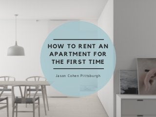 HOW TO RENT AN
APARTMENT FOR
THE FIRST TIME
Jason Cohen Pittsburgh
 