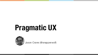 Jason Crane (@snapperwolf)
Pragmatic UX
 