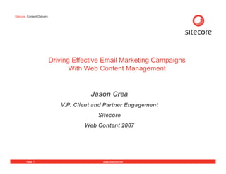 Sitecore. Content Delivery




                             Driving Effective Email Marketing Campaigns
                                    With Web Content Management


                                          Jason Crea
                                V.P. Client and Partner Engagement
                                             Sitecore
                                        Web Content 2007




         Page 1                               www.sitecore.net