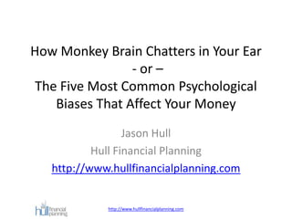 How Monkey Brain Chatters in Your Ear
- or –
The Five Most Common Psychological
Biases That Affect Your Money
Jason Hull
Hull Financial Planning
http://www.hullfinancialplanning.com

http://www.hullfinancialplanning.com

 