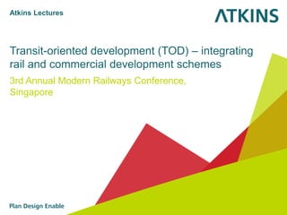 Transit-oriented development (TOD) – integrating
rail and commercial development schemes
3rd Annual Modern Railways Conference,
Singapore
Atkins Lectures
 