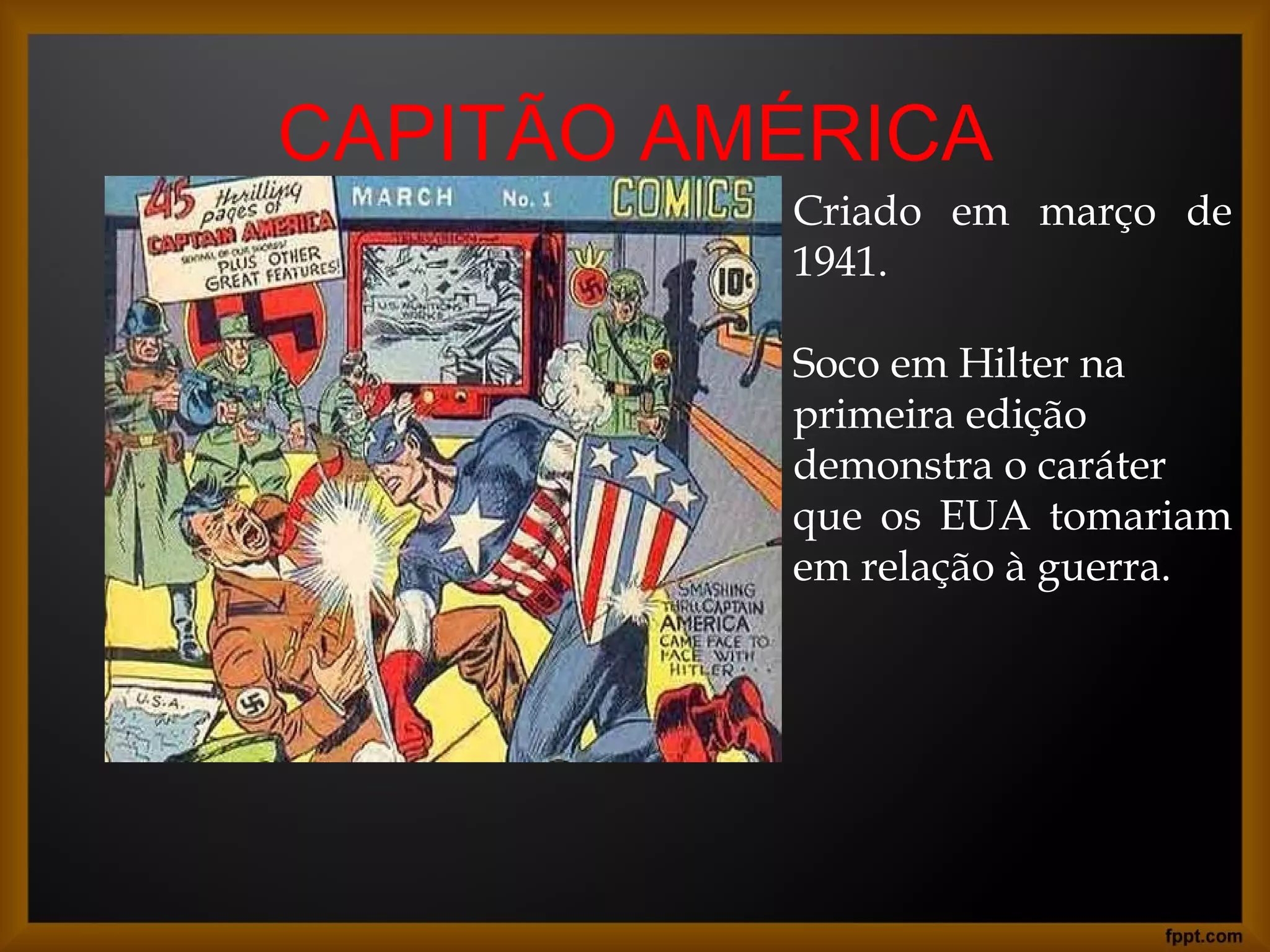 Criado em março de
1941.
Soco em Hilter na
primeira edição
demonstra o caráter
que os EUA tomariam
em relação à guerra.
CAPITÃO AMÉRICA
 