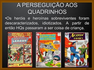 A PERSEGUIÇÃO AOSA PERSEGUIÇÃO AOS
QUADRINHOSQUADRINHOS
12
•Os heróis e heroínas sobreviventes foramOs heróis e heroínas sobreviventes foram
descaracterizados, idiotizados. A partir dedescaracterizados, idiotizados. A partir de
então HQs passaram a ser coisa de criança.então HQs passaram a ser coisa de criança.
 