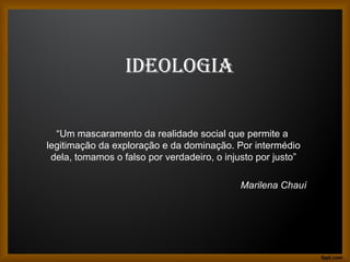 IDEOLOGIA
“Um mascaramento da realidade social que permite a
legitimação da exploração e da dominação. Por intermédio
dela, tomamos o falso por verdadeiro, o injusto por justo”
Marilena Chauí
 