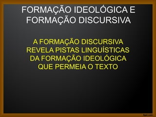 FORMAÇÃO IDEOLÓGICA E
FORMAÇÃO DISCURSIVA
A FORMAÇÃO DISCURSIVA
REVELA PISTAS LINGUÍSTICAS
DA FORMAÇÃO IDEOLÓGICA
QUE PERMEIA O TEXTO
 
