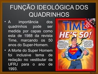 FUNÇÃO IDEOLÓGICA DOS
QUADRINHOS
• A importância dos
quadrinhos pode ser
medida por capas como
esta de 1988 da revista
Time, marcando os 50
anos do Super-Homem.
• A Morte do Super Homem
foi inclusive tema de
redação no vestibular da
UFRJ para o ano de
1993. 8
 