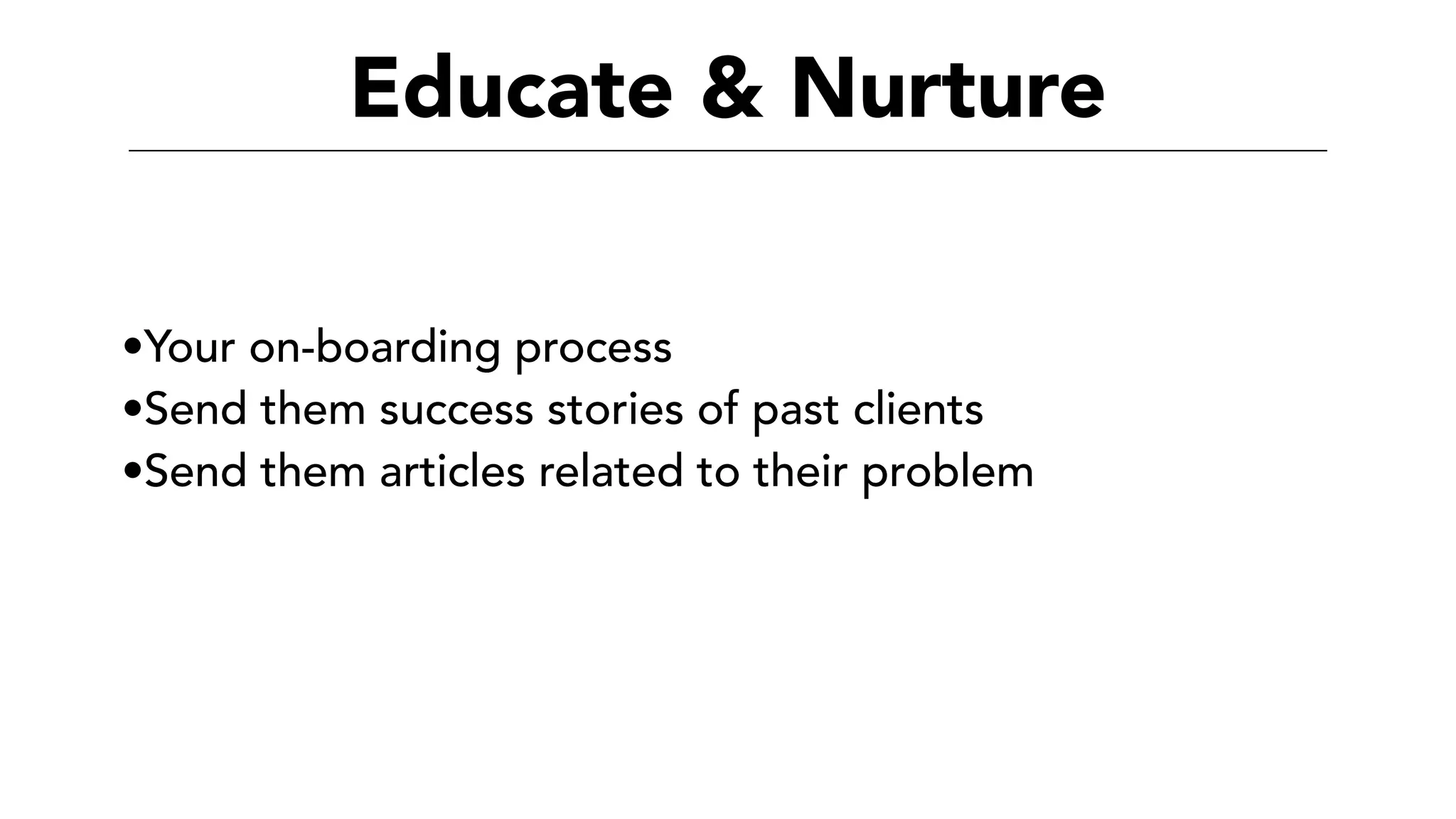 Educate & Nurture
•Your on-boarding process
•Send them success stories of past clients
•Send them articles related to their problem
 