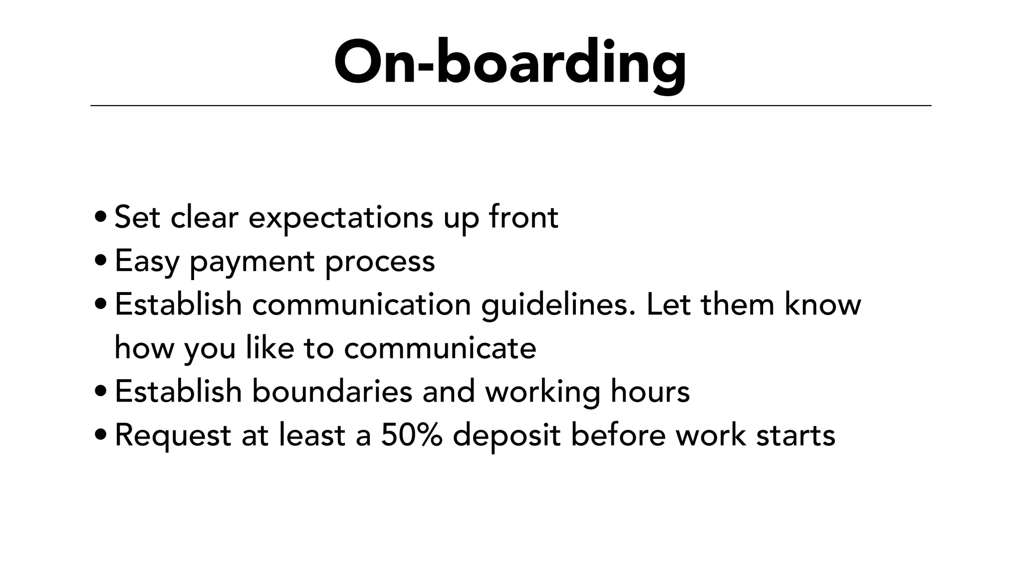 On-boarding
• Set clear expectations up front
• Easy payment process
• Establish communication guidelines. Let them know
how you like to communicate
• Establish boundaries and working hours
• Request at least a 50% deposit before work starts
 
