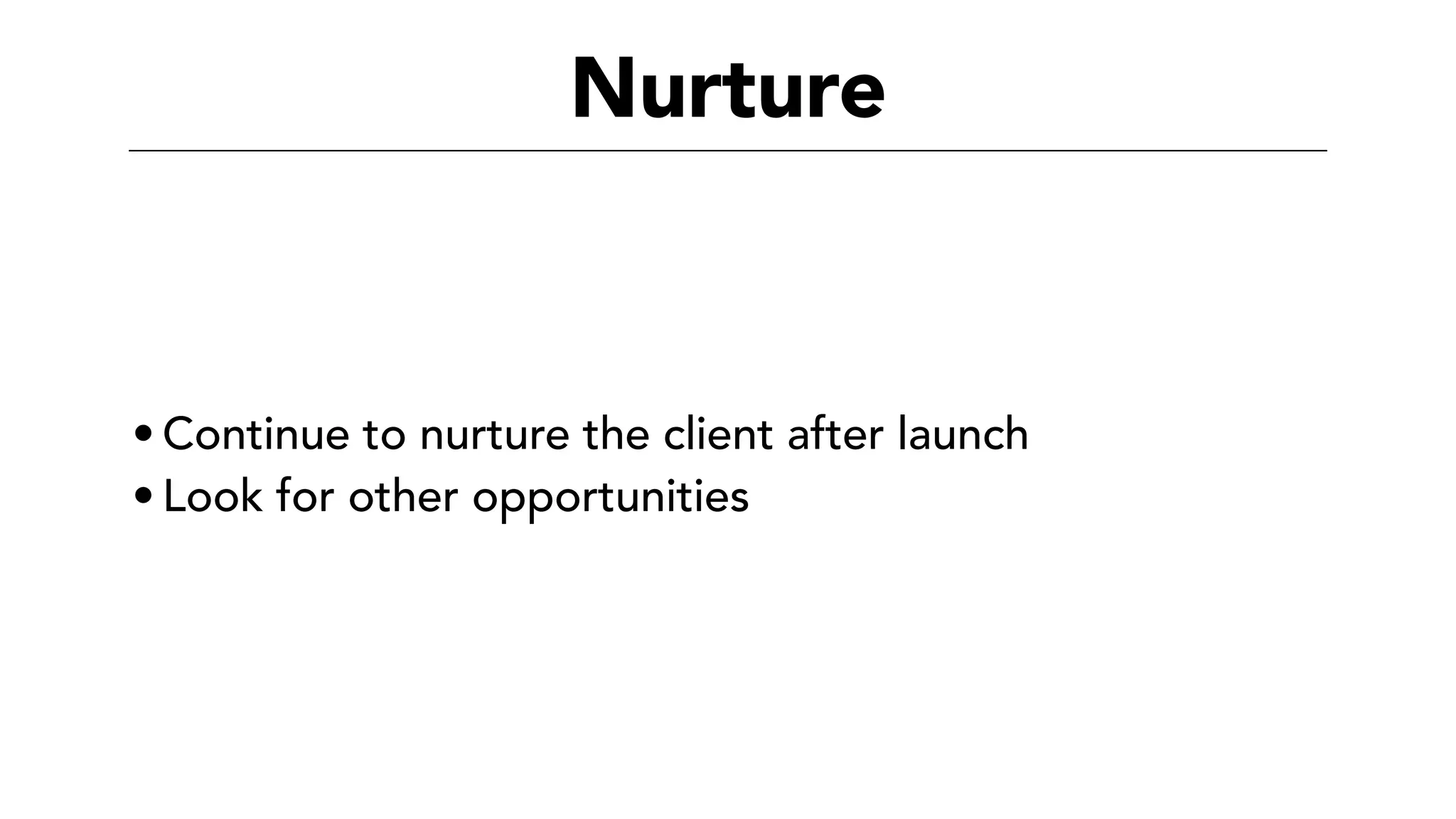 Nurture
• Continue to nurture the client after launch
• Look for other opportunities
 