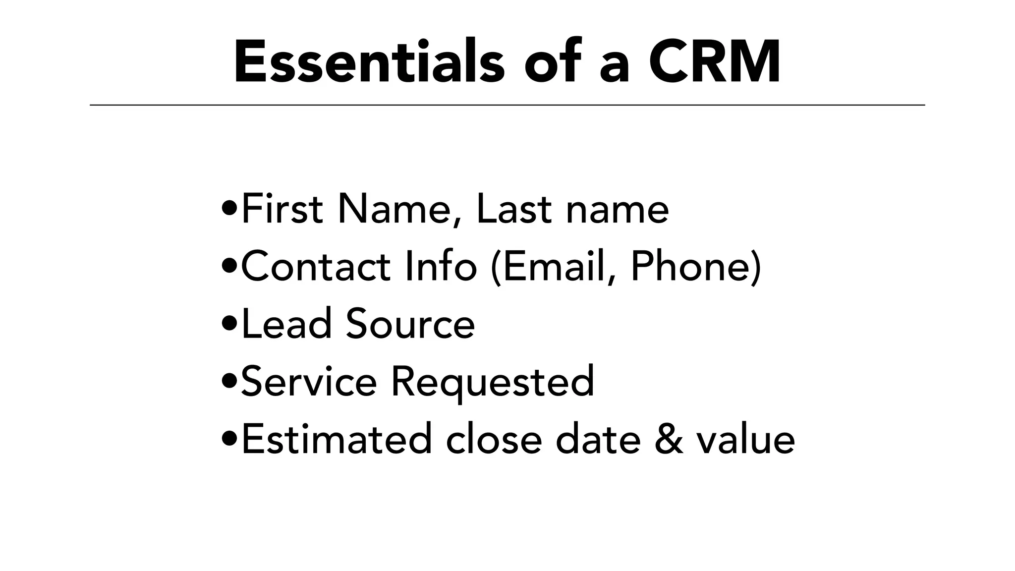 Essentials of a CRM
•First Name, Last name
•Contact Info (Email, Phone)
•Lead Source
•Service Requested
•Estimated close date & value
 