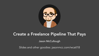 Create a Freelance Pipeline That Pays
Jason McCullough
Slides and other goodies: jasonmcc.com/wcatl18
 