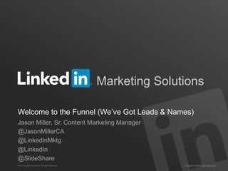 Marketing Solutions
Welcome to the Funnel (We’ve Got Leads & Names)
Jason Miller, Sr. Content Marketing Manager
@JasonMillerCA
@LinkedInMktg
@LinkedIn
@SlideShare
©2013 LinkedIn Corporation. All Rights Reserved.

LinkedIn Marketing Solutions

 