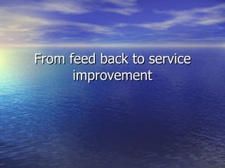 From feed back to service improvement 