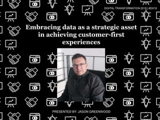 Embracing data as a strategic asset
in achieving customer-first
experiences
PRESENTED BY: JASON GREENWOOD
DIGITAL TRANSFORMATION 2018 | #DX18
 