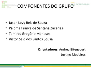 COMPONENTES DO GRUPO


•   Jason Levy Reis de Souza
•   Paloma França de Santana Zacarias
•   Tamires Gregório Meneses
•   Victor Said dos Santos Sousa

                     Orientadores: Andrea Bitencourt
                                    Justino Medeiros

                                                   2
 