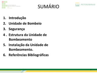 SUMÁRIO

1. Introdução
2. Unidade de Bombeio
3. Segurança
4 . Estrutura da Unidade de
    Bombeamento
5. Instalação da Unidade de
    Bombeamento.
6. Referências Bibliográficas


                                3
 