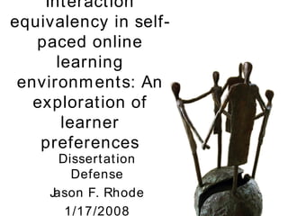 Interaction equivalency in self-paced online learning environments: An exploration of learner preferences Dissertation Defense Jason F. Rhode 1/17/2008 