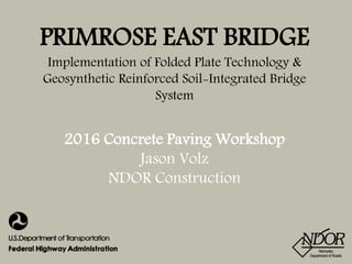 PRIMROSE EAST BRIDGE
Implementation of Folded Plate Technology &
Geosynthetic Reinforced Soil-Integrated Bridge
System
2016 Concrete Paving Workshop
Jason Volz
NDOR Construction
 
