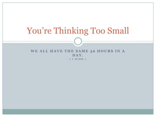 You’re Thinking Too Small

WE ALL HAVE THE SAME 36 HOURS IN A
              DAY.
              ( I WISH )
 