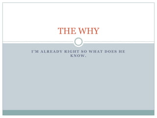 THE WHY

I’M ALREADY RIGHT SO WHAT DOES HE
              KNOW.
 