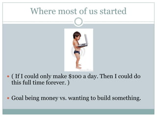 Where most of us started




 ( If I could only make $100 a day. Then I could do
 this full time forever. )

 Goal being...