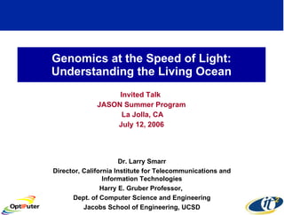 Genomics at the Speed of Light: Understanding the Living Ocean Invited Talk  JASON Summer Program La Jolla, CA July 12, 2006 Dr. Larry Smarr Director, California Institute for Telecommunications and Information Technologies Harry E. Gruber Professor,  Dept. of Computer Science and Engineering Jacobs School of Engineering, UCSD 