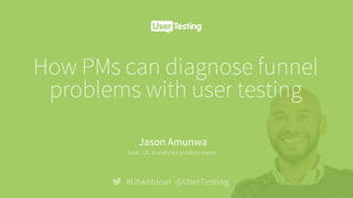 How PMs can diagnose funnel
problems with user testing
#Utwebinar @UserTesting
Jason Amunwa
!
SaaS, UX, & analytics product expert
 