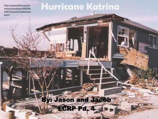 http://www.flickr.com/p
hotos/locosteve/442056
9357/sizes/o/in/photostr
                           Hurricane Katrina
eam/




                           By: Jason and Jacob
                                LCRP Pd. 4
 