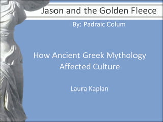 Jason and the Golden Fleece How Ancient Greek Mythology Affected Culture Laura Kaplan By: Padraic Colum 