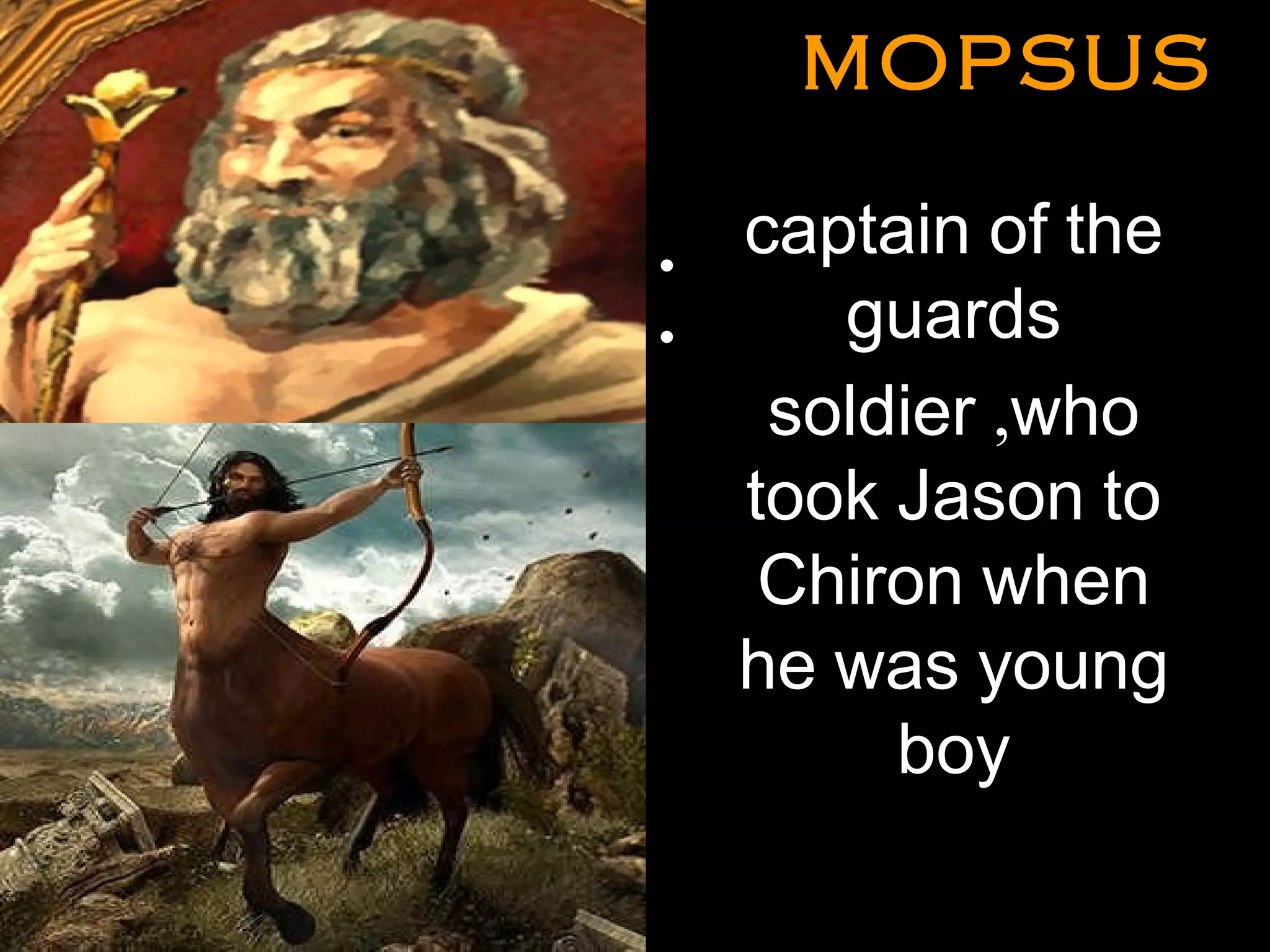 MOPSUSMOPSUS
•
•
captain of the
guards
soldier ,who
took Jason to
Chiron when
he was young
boy
 