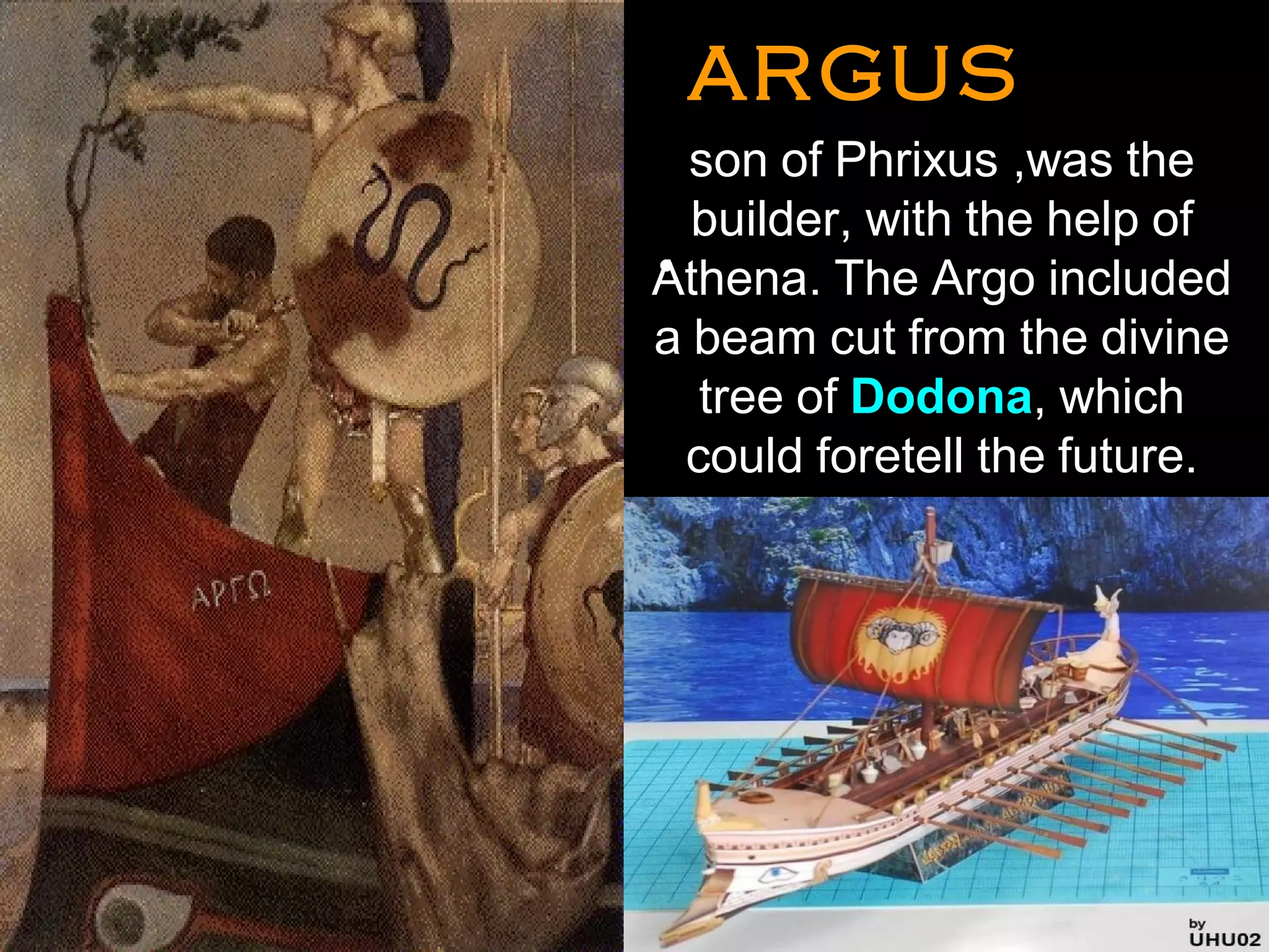 ARGUSARGUS
•
son of Phrixus ,was the
builder, with the help of
Athena. The Argo included
a beam cut from the divine
tree of Dodona, which
could foretell the future.
 