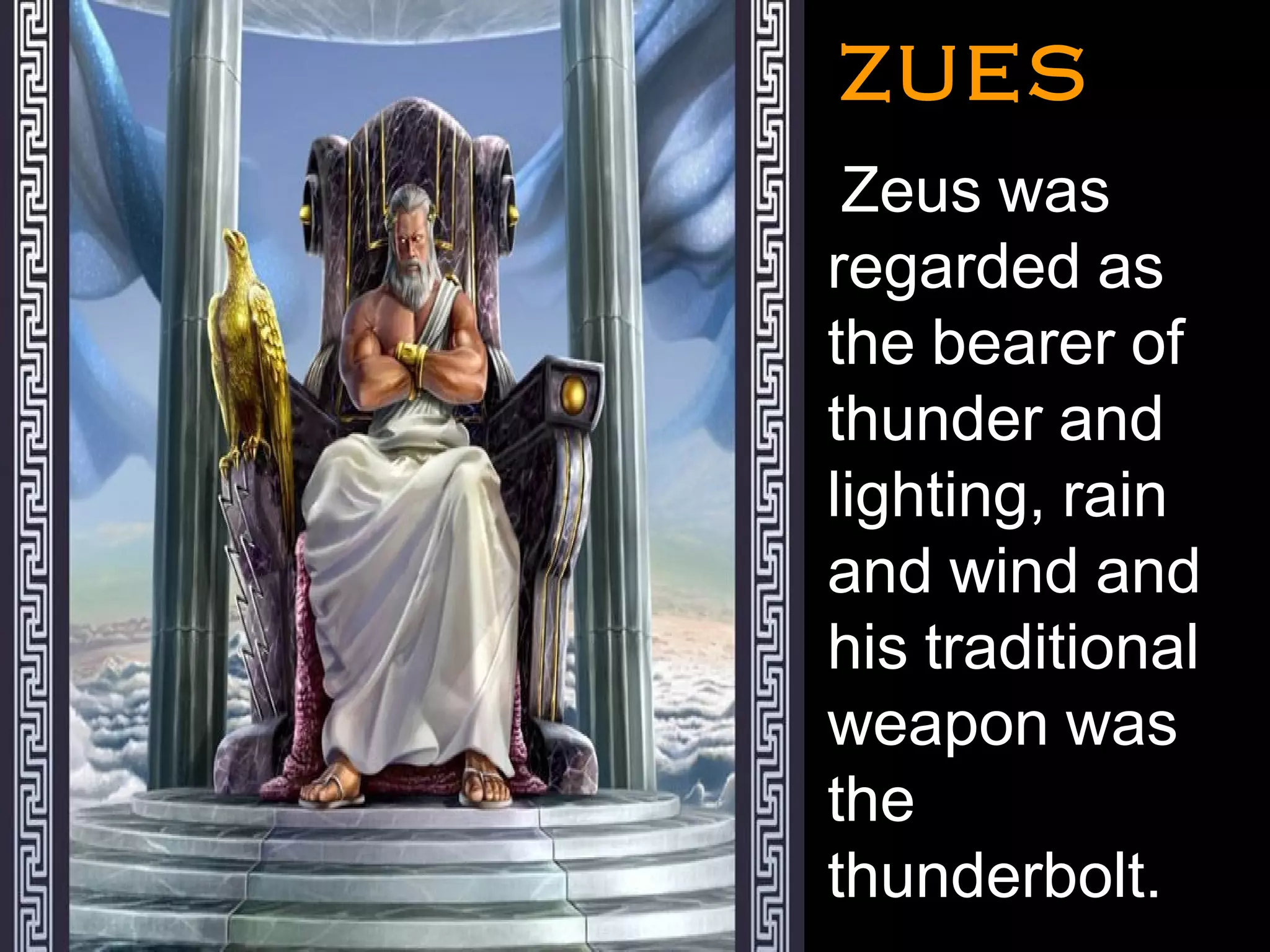 ZUESZUES
•
Zeus was
regarded as
the bearer of
thunder and
lighting, rain
and wind and
his traditional
weapon was
the
thunderbolt.
 