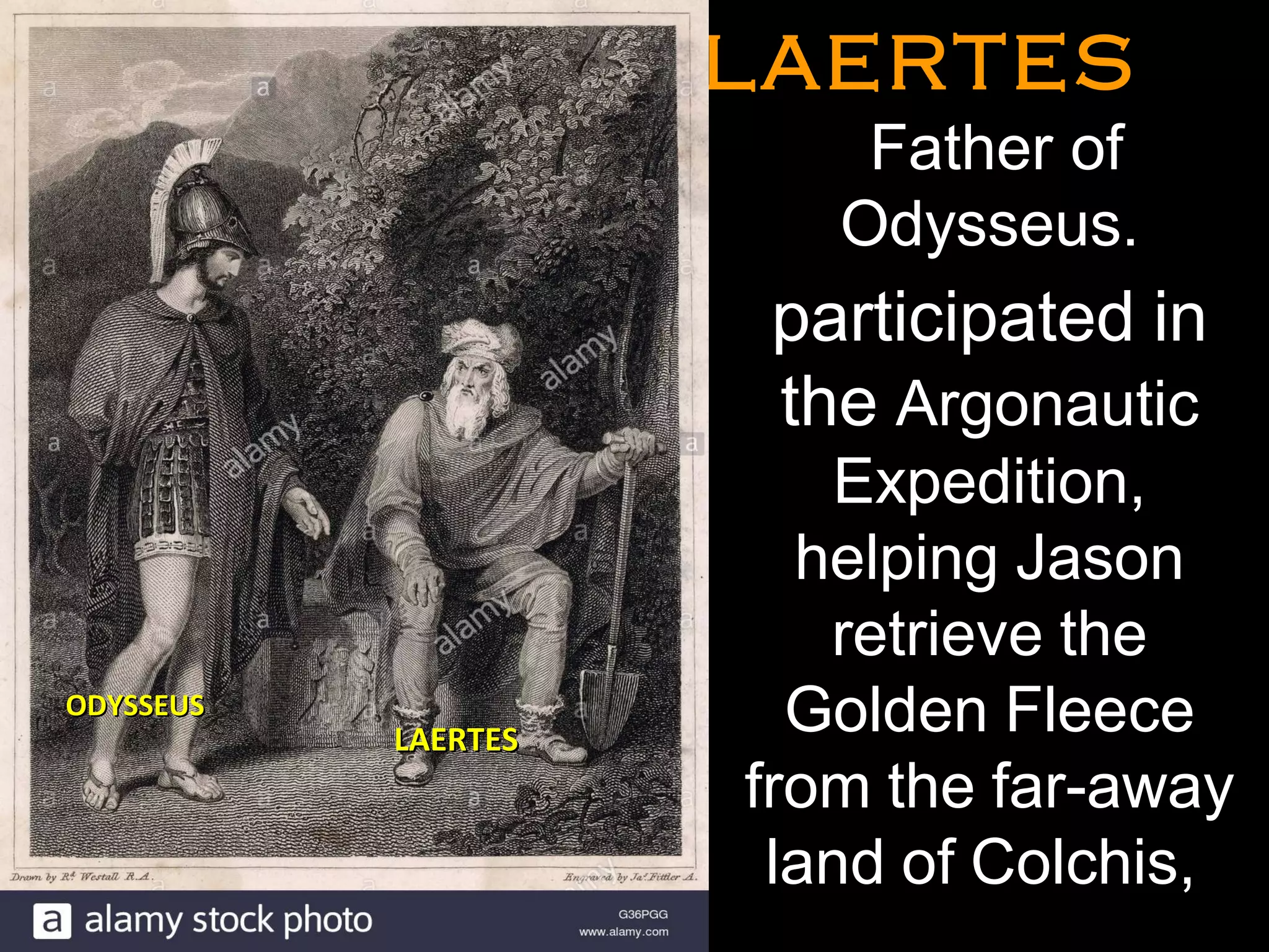 LAERTESLAERTES
•
Father of
Odysseus.
participated in
the Argonautic
Expedition,
helping Jason
retrieve the
Golden Fleece
from the far-away
land of Colchis,
•
ODYSSEUSODYSSEUS
LAERTESLAERTES
 