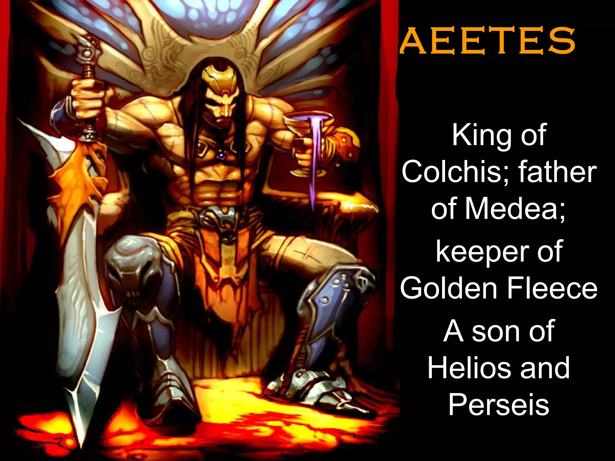 AEETESAEETES
• King of
Colchis; father
of Medea;
keeper of
Golden Fleece
A son of
Helios and
Perseis
•
•
 