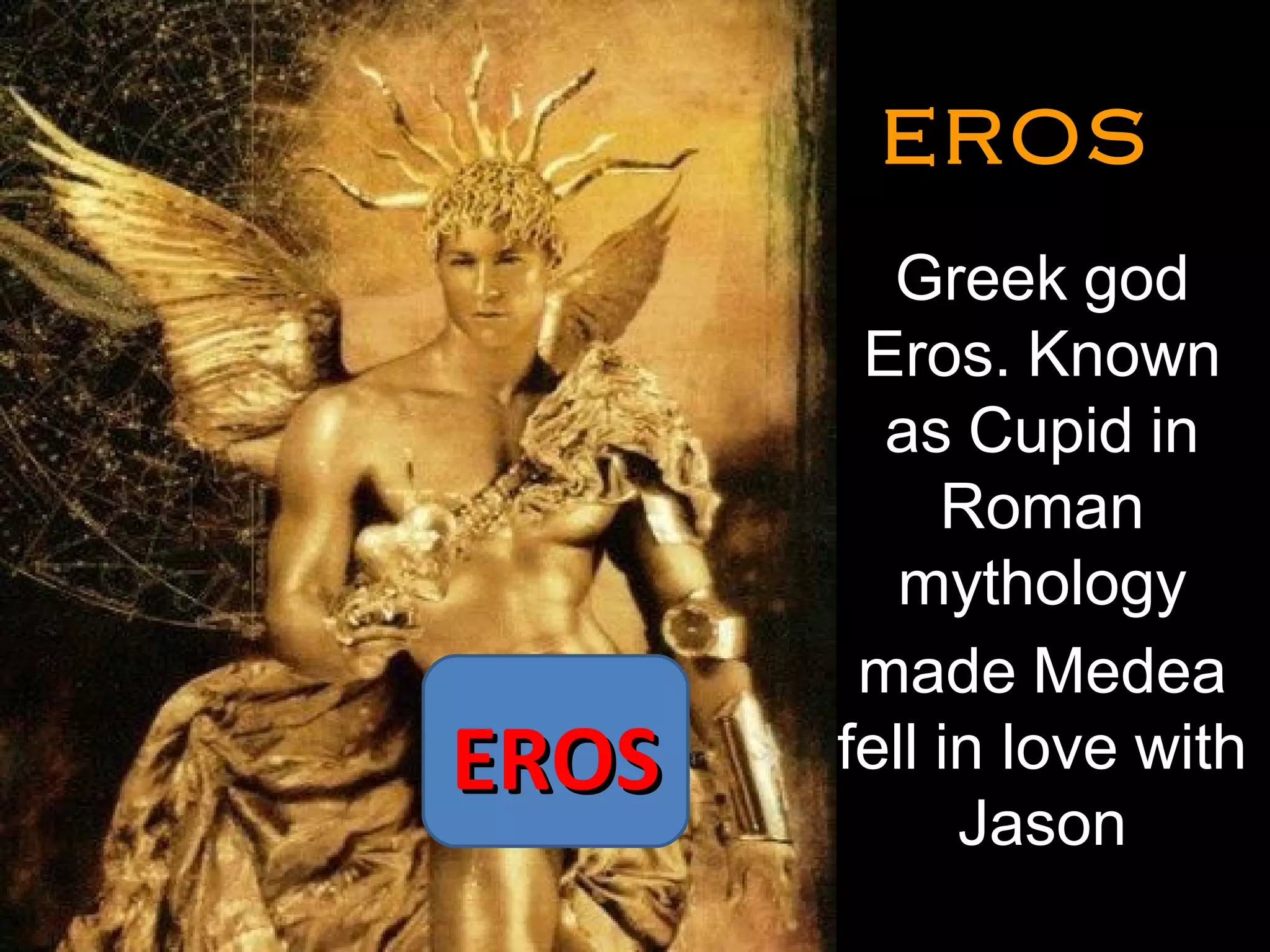 EROSEROS
• Greek god
Eros. Known
as Cupid in
Roman
mythology
made Medea
fell in love with
Jason
•
EROSEROS
 