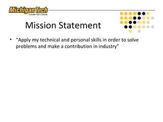 Mission Statement
• “Apply my technical and personal skills in order to solve
problems and make a contribution in industry”
 