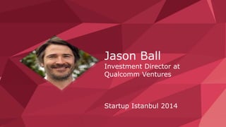 Jason Ball 
Investment Director at 
Qualcomm Ventures 
Startup Istanbul 2014 
 
