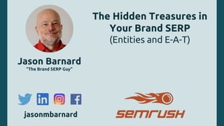 2020 - the year of the Brand SERP Kalicube.pro jasonmbarnard2020 - the year of the Brand SERP Kalicube.pro jasonmbarnard #OMSYD
The Hidden Treasures in
Your Brand SERP
(Entities and E-A-T)
Jason Barnard
“The Brand SERP Guy”
jasonmbarnard
 