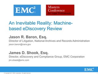 An Inevitable Reality: Machine-based eDiscovery Review Jason R. Baron, Esq.Director of Litigation, National Archives and Records Administration jason.baron@nara.gov James D. Shook, Esq. Director, eDiscovery and Compliance Group, EMC Corporation jim.shook@emc.com 