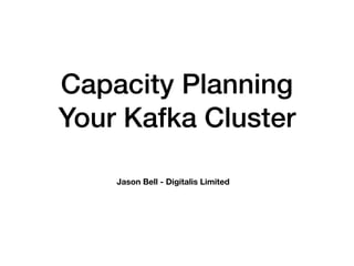 Capacity Planning
Your Kafka Cluster
Jason Bell - Digitalis Limited
 