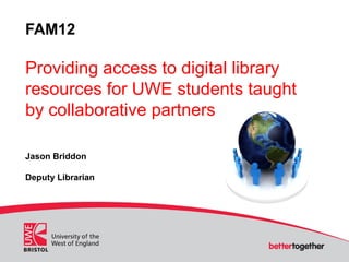 FAM12

Providing access to digital library
resources for UWE students taught
by collaborative partners

Jason Briddon

Deputy Librarian
 