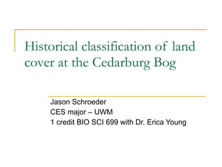 Historical classification of land cover at the Cedarburg Bog Jason Schroeder CES major – UWM 1 credit BIO SCI 699 with Dr. Erica Young 